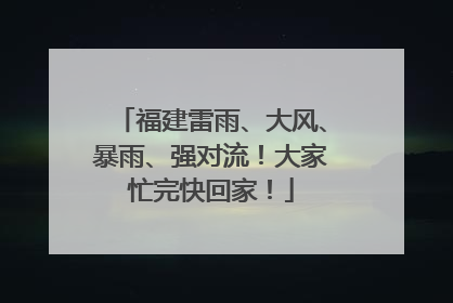 福建雷雨、大风、暴雨、强对流！大家忙完快回家！