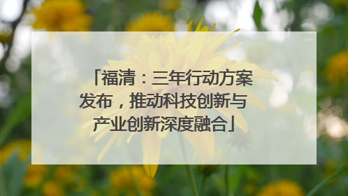 福清：三年行动方案发布，推动科技创新与产业创新深度融合