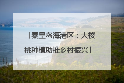 秦皇岛海港区：大樱桃种植助推乡村振兴