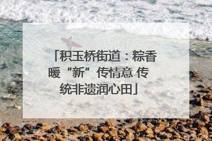 积玉桥街道：粽香暖“新”传情意 传统非遗润心田