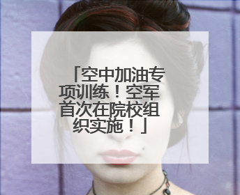 空中加油专项训练！空军首次在院校组织实施！