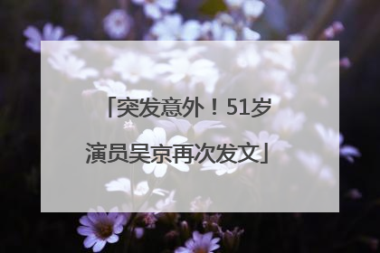 突发意外！51岁演员吴京再次发文