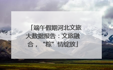端午假期河北文旅大数据报告：文旅融合，“粽”情绽放