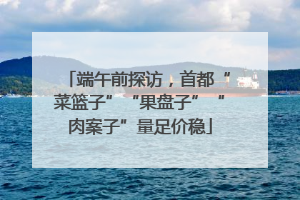 端午前探访，首都“菜篮子”“果盘子”“肉案子”量足价稳