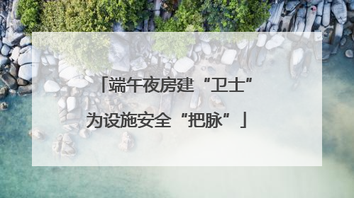 端午夜房建“卫士”为设施安全“把脉”