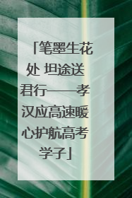 笔墨生花处 坦途送君行——孝汉应高速暖心护航高考学子