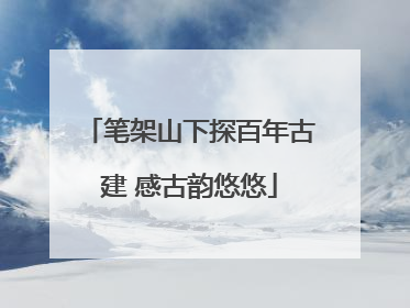 笔架山下探百年古建 感古韵悠悠