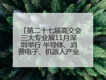 第二十七届高交会三大专业展11月深圳举行 半导体、消费电子、机器人产业盛宴来袭