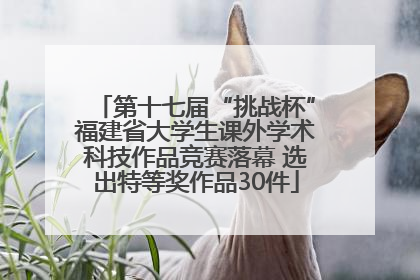 第十七届“挑战杯”福建省大学生课外学术科技作品竞赛落幕 选出特等奖作品30件