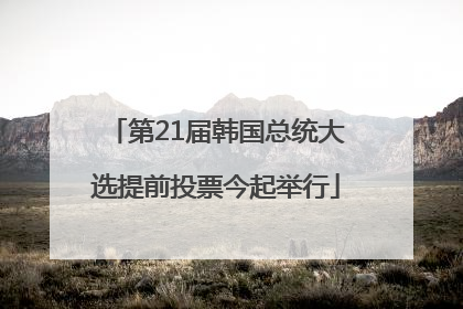 第21届韩国总统大选提前投票今起举行