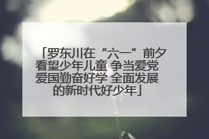 罗东川在“六一”前夕看望少年儿童 争当爱党爱国勤奋好学 全面发展的新时代好少年
