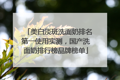 美白淡斑洗面奶排名第一使用实测，国产洗面奶排行榜品牌榜单