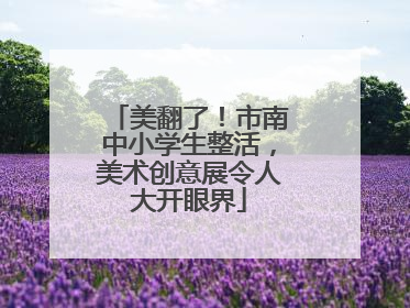 美翻了！市南中小学生整活，美术创意展令人大开眼界