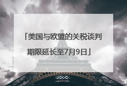 美国与欧盟的关税谈判期限延长至7月9日