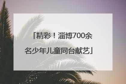 精彩！淄博700余名少年儿童同台献艺