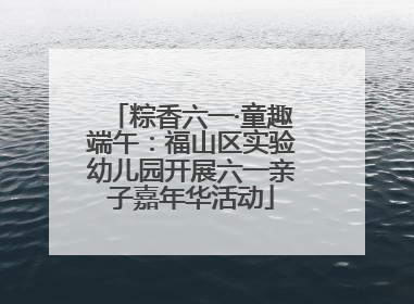 粽香六一·童趣端午：福山区实验幼儿园开展六一亲子嘉年华活动