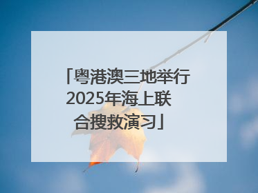 粤港澳三地举行2025年海上联合搜救演习