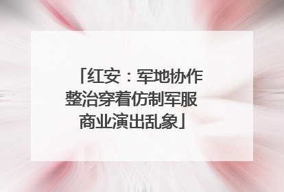 红安：军地协作整治穿着仿制军服商业演出乱象
