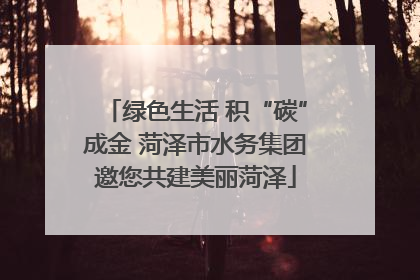 绿色生活 积“碳”成金 菏泽市水务集团邀您共建美丽菏泽