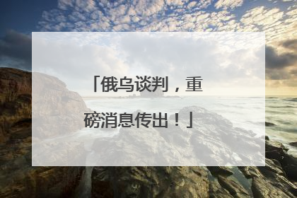俄乌谈判，重磅消息传出！