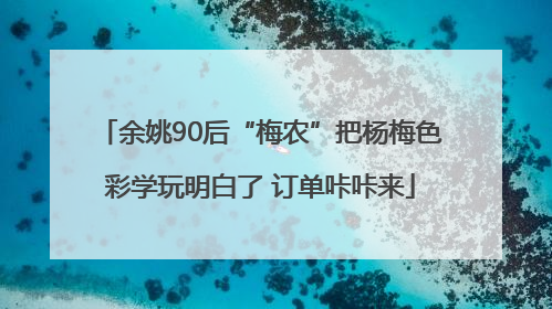 余姚90后“梅农”把杨梅色彩学玩明白了 订单咔咔来