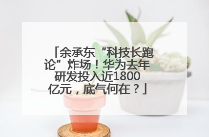 余承东“科技长跑论”炸场！华为去年研发投入近1800亿元，底气何在？