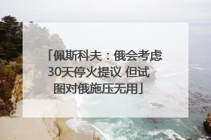 佩斯科夫：俄会考虑30天停火提议 但试图对俄施压无用