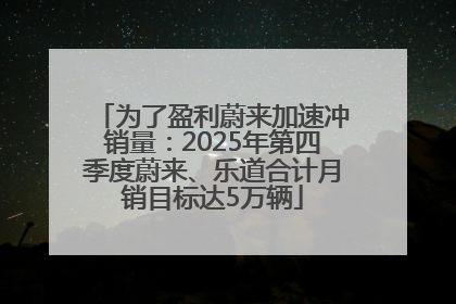 为了盈利蔚来加速冲销量：2025年第四季度蔚来、乐道合计月销目标达5万辆