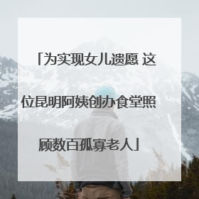 为实现女儿遗愿 这位昆明阿姨创办食堂照顾数百孤寡老人