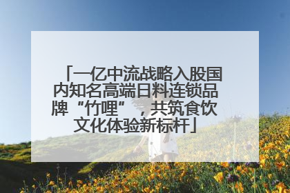 一亿中流战略入股国内知名高端日料连锁品牌“竹哩”，共筑食饮文化体验新标杆