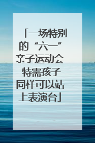 一场特别的“六一”亲子运动会 特需孩子同样可以站上表演台