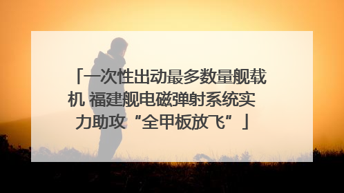 一次性出动最多数量舰载机 福建舰电磁弹射系统实力助攻“全甲板放飞”