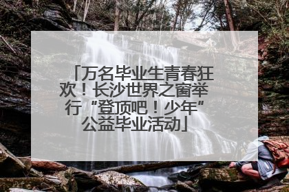 万名毕业生青春狂欢！长沙世界之窗举行“登顶吧！少年”公益毕业活动