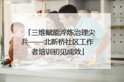 三维赋能淬炼治理尖兵——北新桥社区工作者培训初见成效