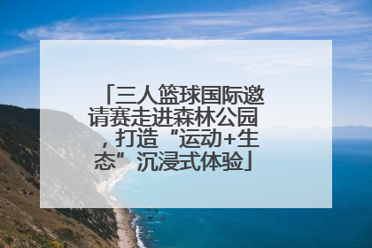 三人篮球国际邀请赛走进森林公园，打造“运动+生态”沉浸式体验