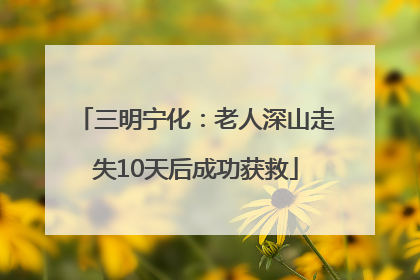 三明宁化：老人深山走失10天后成功获救