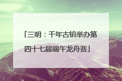 三明：千年古镇举办第四十七届端午龙舟赛