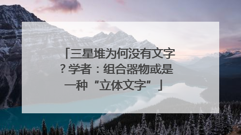 三星堆为何没有文字？学者：组合器物或是一种“立体文字”