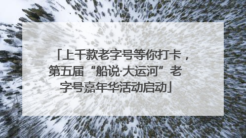 上千款老字号等你打卡，第五届“船说·大运河”老字号嘉年华活动启动