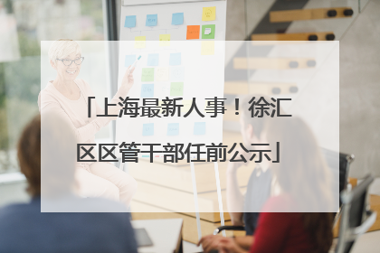 上海最新人事！徐汇区区管干部任前公示