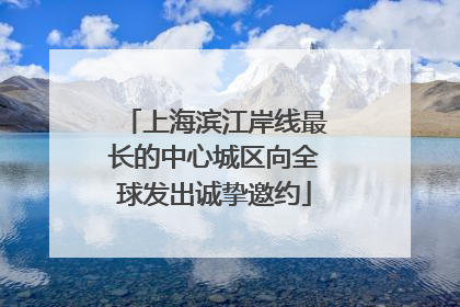 上海滨江岸线最长的中心城区向全球发出诚挚邀约