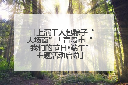 上演千人包粽子“大场面”！青岛市“我们的节日•端午”主题活动启幕