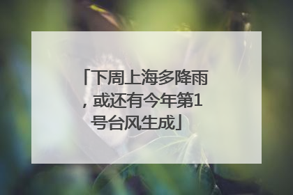 下周上海多降雨，或还有今年第1号台风生成