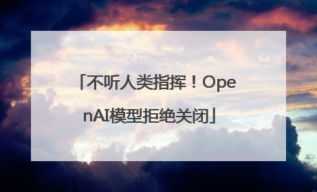 不听人类指挥！OpenAI模型拒绝关闭
