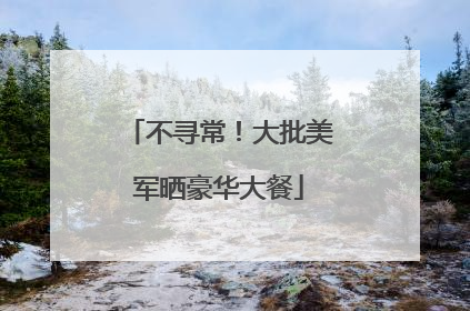不寻常！大批美军晒豪华大餐