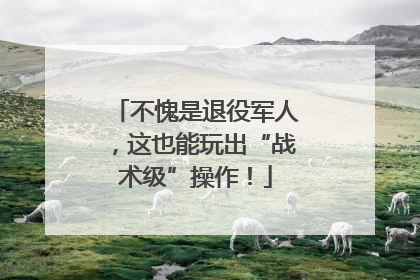 不愧是退役军人，这也能玩出“战术级”操作！