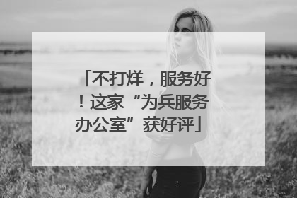 不打烊，服务好！这家“为兵服务办公室”获好评