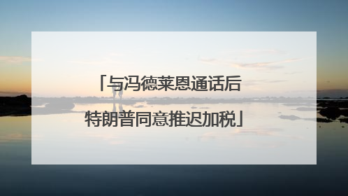 与冯德莱恩通话后 特朗普同意推迟加税