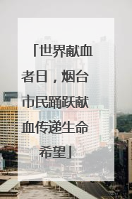 世界献血者日，烟台市民踊跃献血传递生命希望