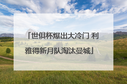 世俱杯爆出大冷门 利雅得新月队淘汰曼城